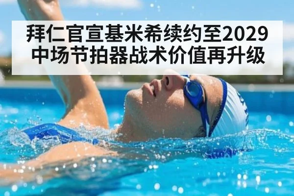 拜仁官宣基米希续约至2029 中场节拍器战术价值再升级