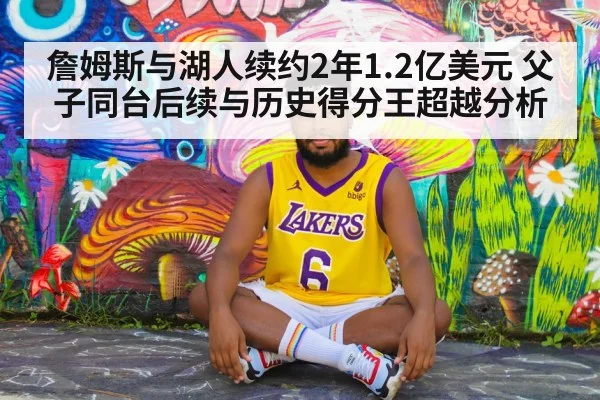 詹姆斯与湖人续约2年1.2亿美元 父子同台后续与历史得分王超越分析