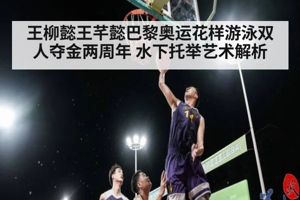 王柳懿王芊懿巴黎奥运花样游泳双人夺金两周年 水下托举艺术解析