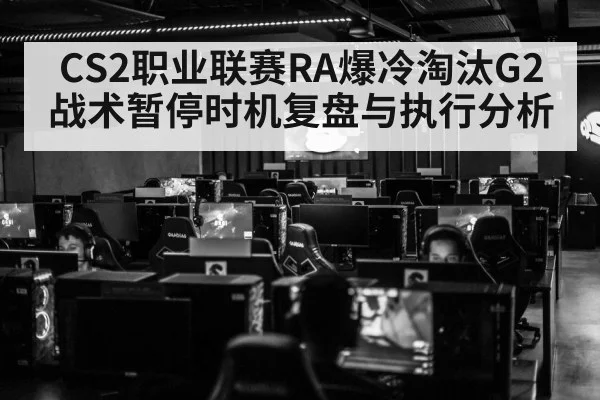 CS2职业联赛RA爆冷淘汰G2 战术暂停时机复盘与执行分析