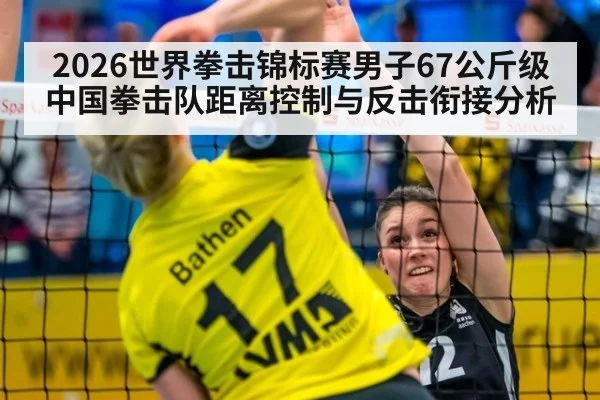 2026世界拳击锦标赛男子67公斤级中国拳击队距离控制与反击衔接分析