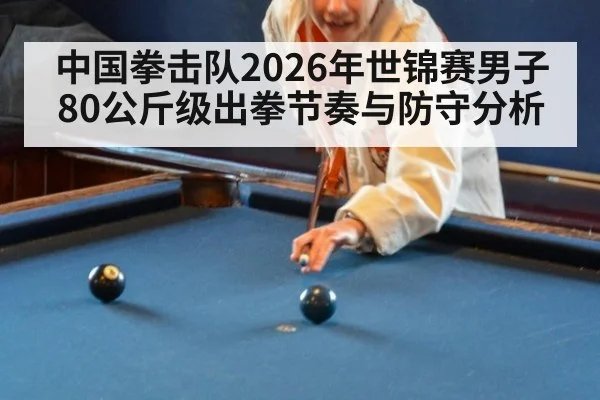 中国拳击队2026年世锦赛男子80公斤级出拳节奏与防守分析