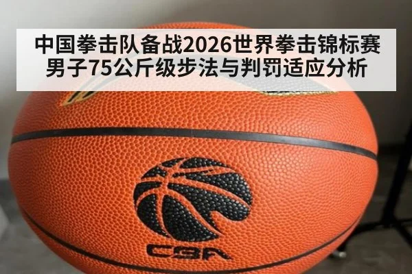 中国拳击队备战2026世界拳击锦标赛男子75公斤级步法与判罚适应分析